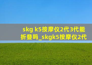 skg k5按摩仪2代3代能折叠吗_skgk5按摩仪2代